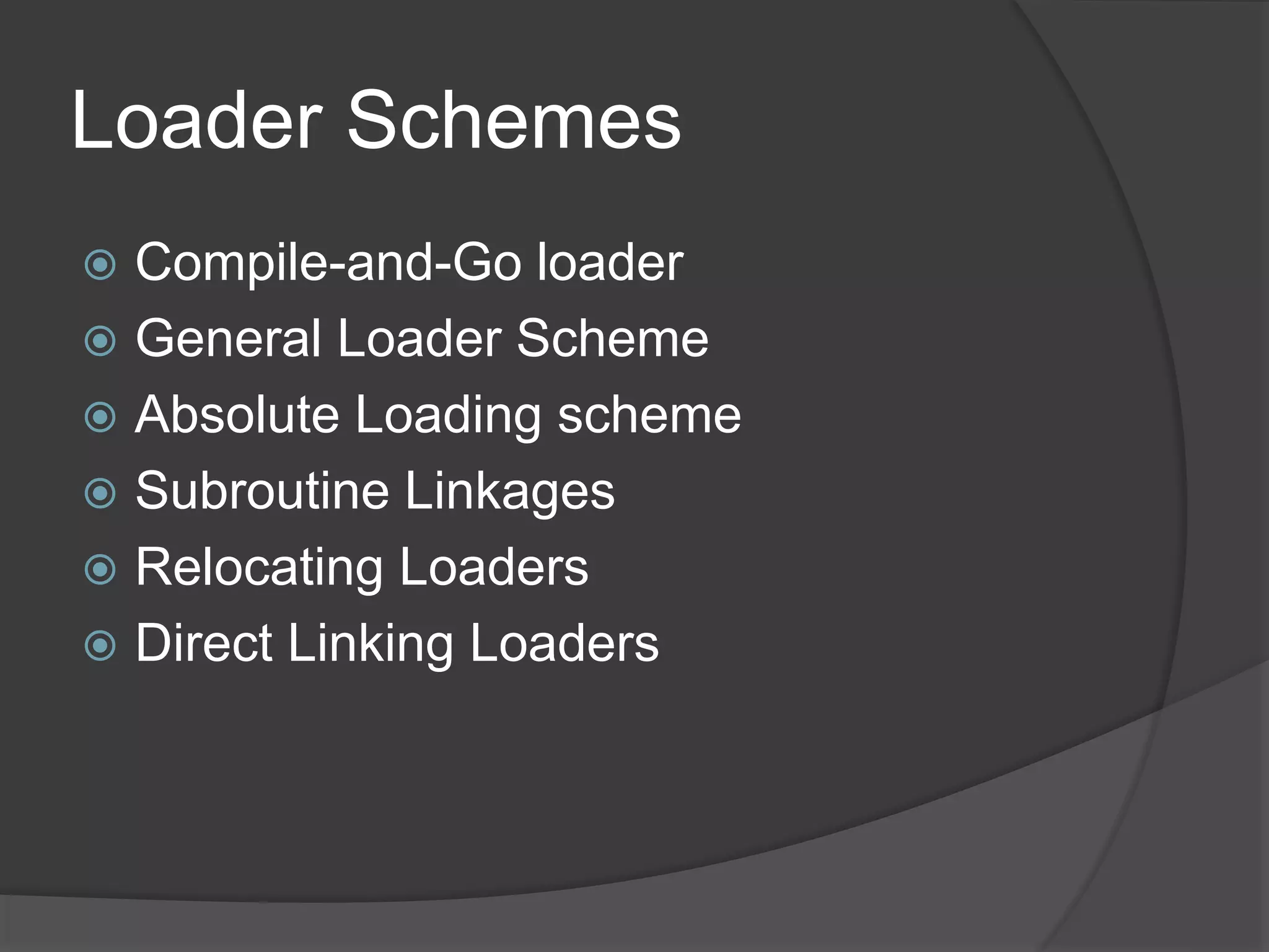 Loader Schemes
 Compile-and-Go loader
 General Loader Scheme
 Absolute Loading scheme
 Subroutine Linkages
 Relocating Loaders
 Direct Linking Loaders
 