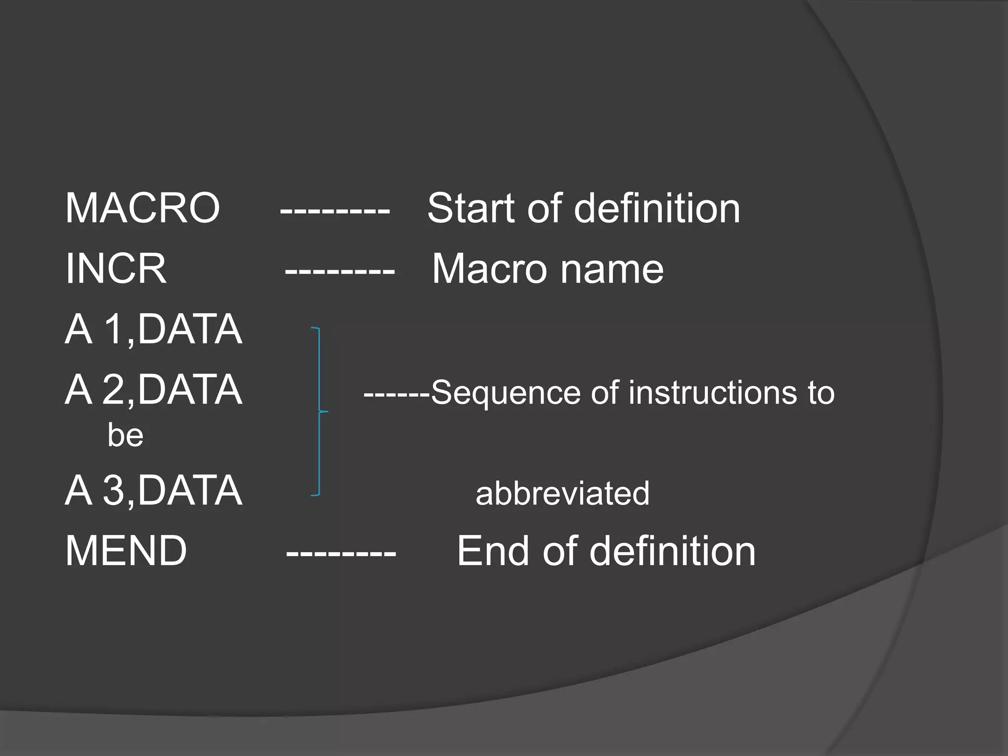 MACRO -------- Start of definition
INCR     -------- Macro name
A 1,DATA
A 2,DATA       ------Sequence of instructions to
  be
A 3,DATA                 abbreviated
MEND         --------   End of definition
 