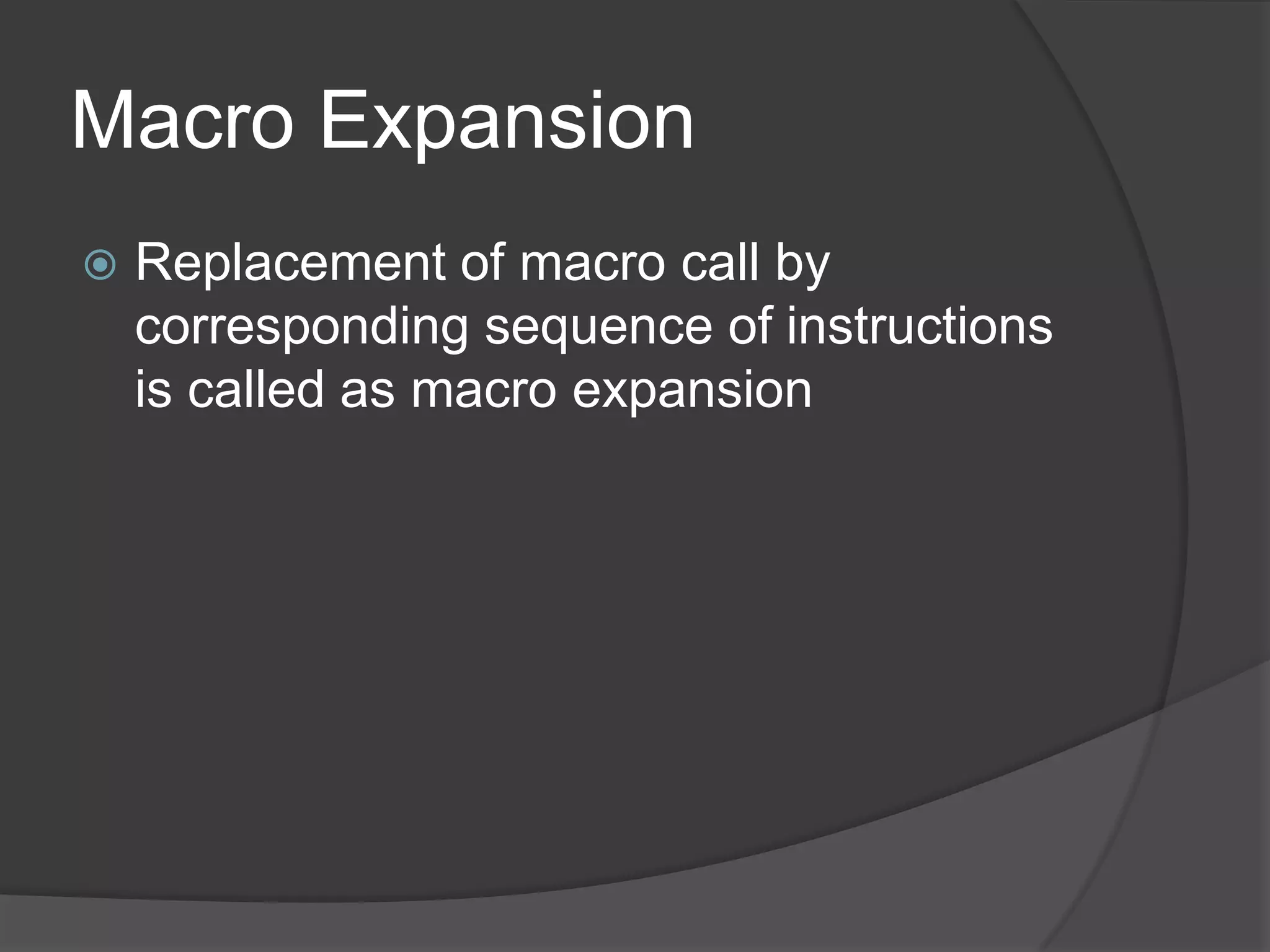Macro Expansion
   Replacement of macro call by
    corresponding sequence of instructions
    is called as macro expansion
 