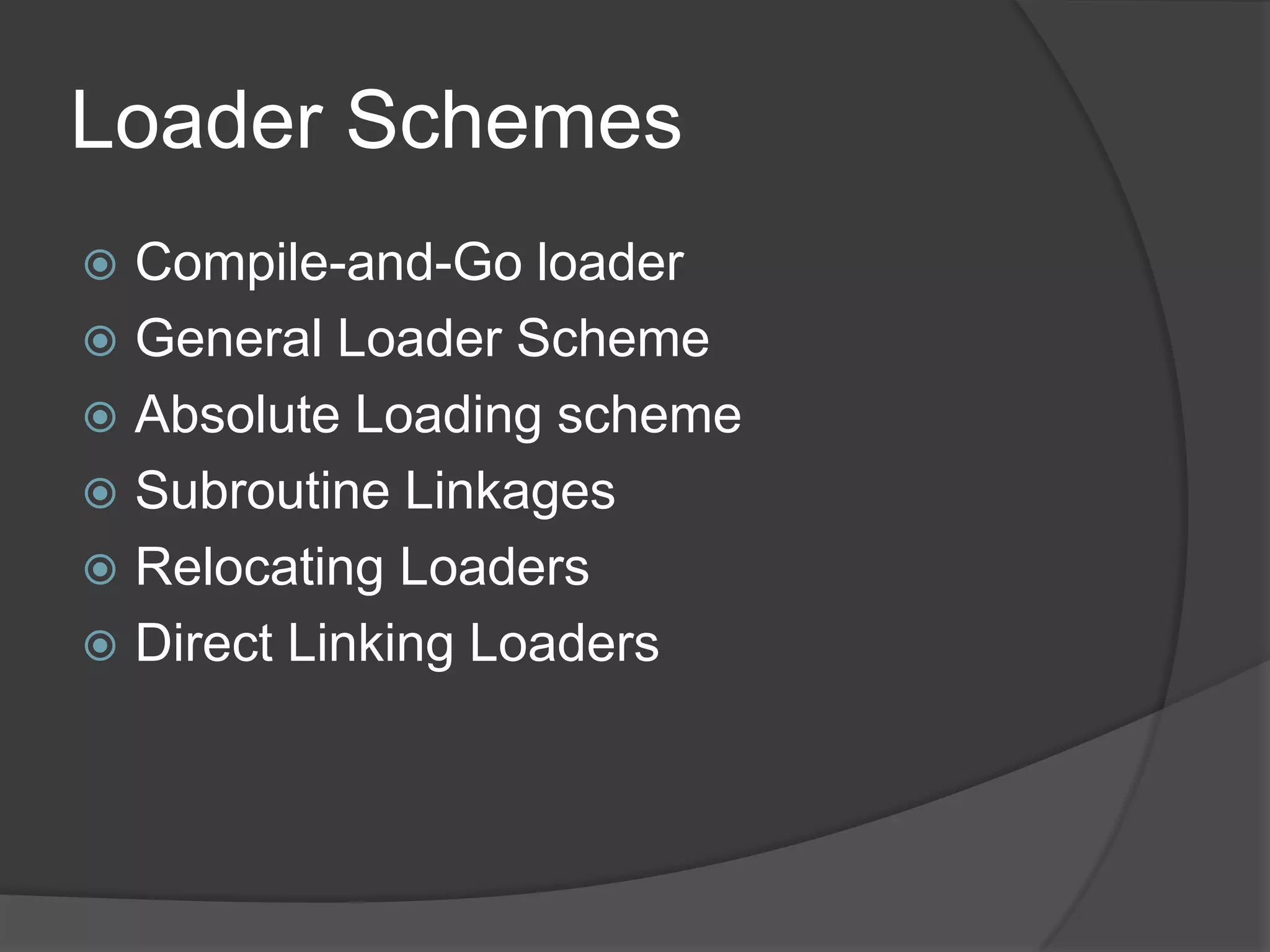 Loader Schemes
 Compile-and-Go loader
 General Loader Scheme
 Absolute Loading scheme
 Subroutine Linkages
 Relocating Loaders
 Direct Linking Loaders
 