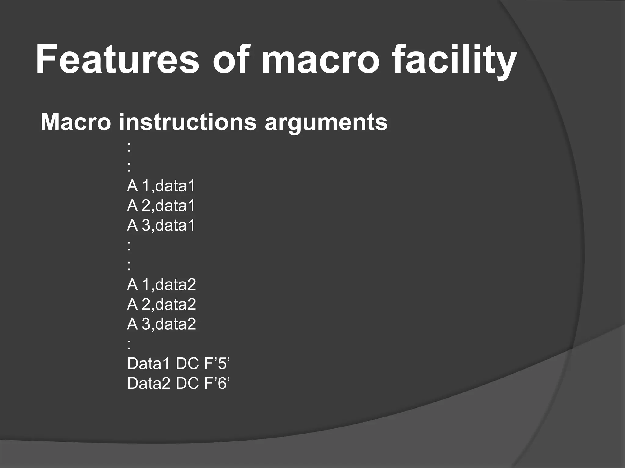 Features of macro facility
Macro instructions arguments
      :
      :
      A 1,data1
      A 2,data1
      A 3,data1
      :
      :
      A 1,data2
      A 2,data2
      A 3,data2
      :
      Data1 DC F‟5‟
      Data2 DC F‟6‟
 
