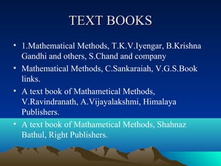 TEXT BOOKS
• 1.Mathematical Methods, T.K.V.Iyengar, B.Krishna
  Gandhi and others, S.Chand and company
• Mathematical Methods, C.Sankaraiah, V.G.S.Book
  links.
• A text book of Mathametical Methods,
  V.Ravindranath, A.Vijayalakshmi, Himalaya
  Publishers.
• A text book of Mathametical Methods, Shahnaz
  Bathul, Right Publishers.
 