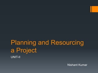 Planning and Resourcing
a Project
UNIT-II
Nishant Kumar
 