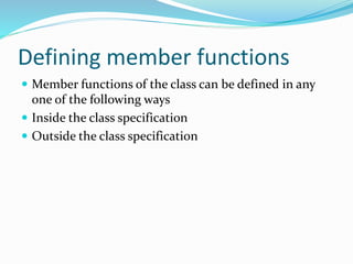 Defining member functions
 Member functions of the class can be defined in any
one of the following ways
 Inside the class specification
 Outside the class specification
 