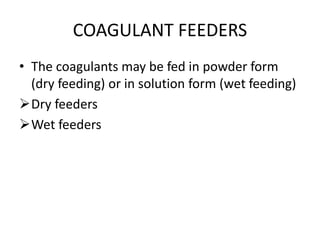 COAGULANT FEEDERS
• The coagulants may be fed in powder form
(dry feeding) or in solution form (wet feeding)
Dry feeders
Wet feeders
 