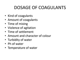 DOSAGE OF COAGULANTS
• Kind of coagulants
• Amount of coagulants
• Time of mixing
• Violence of agitation
• Time of settlement
• Amount and character of colour
• Turbidity of water
• Ph of water
• Temperature of water
 