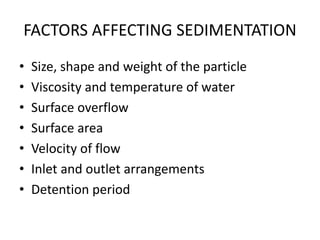 FACTORS AFFECTING SEDIMENTATION
• Size, shape and weight of the particle
• Viscosity and temperature of water
• Surface overflow
• Surface area
• Velocity of flow
• Inlet and outlet arrangements
• Detention period
 