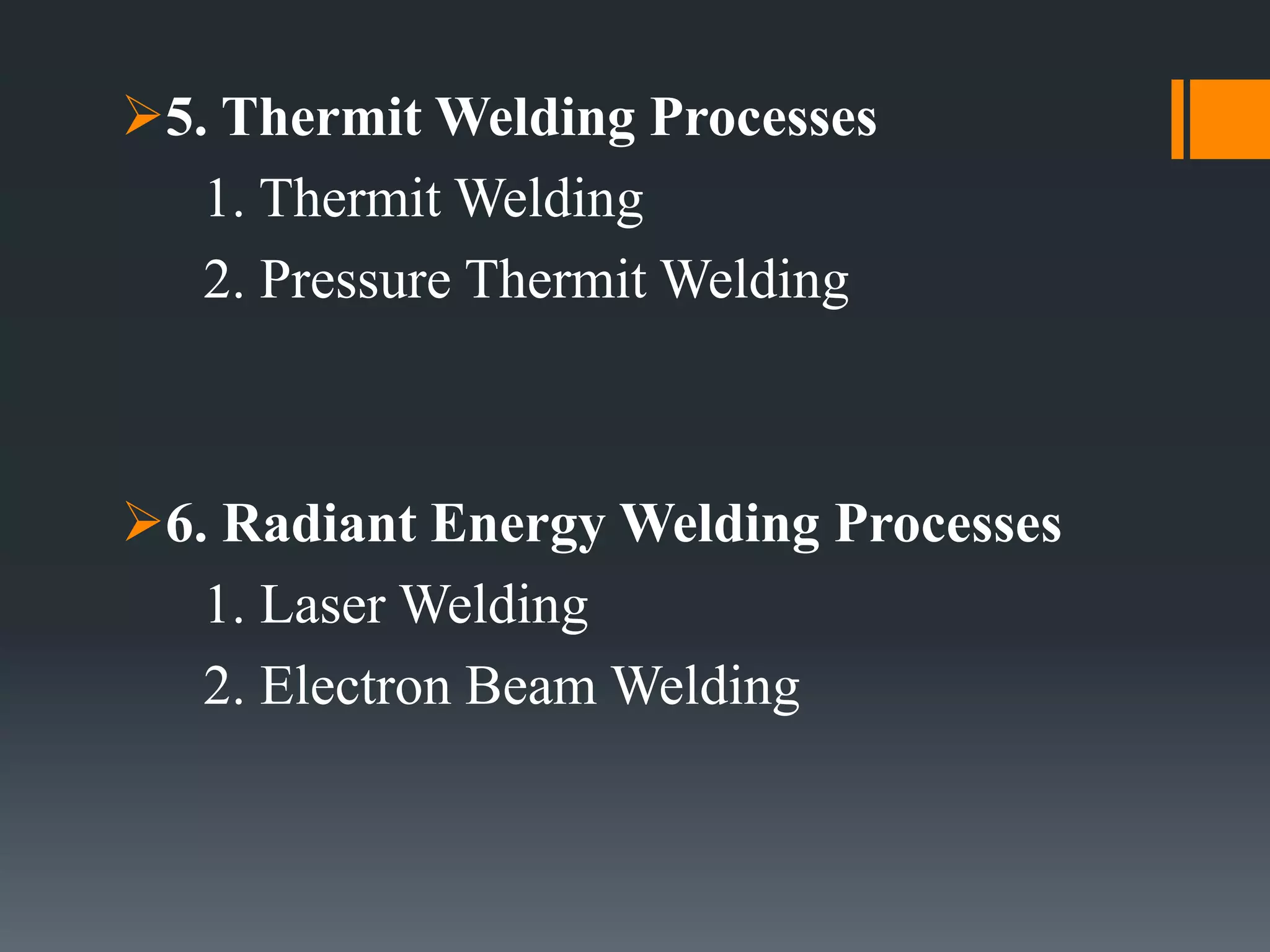 5. Thermit Welding Processes
1. Thermit Welding
2. Pressure Thermit Welding
6. Radiant Energy Welding Processes
1. Laser Welding
2. Electron Beam Welding
 