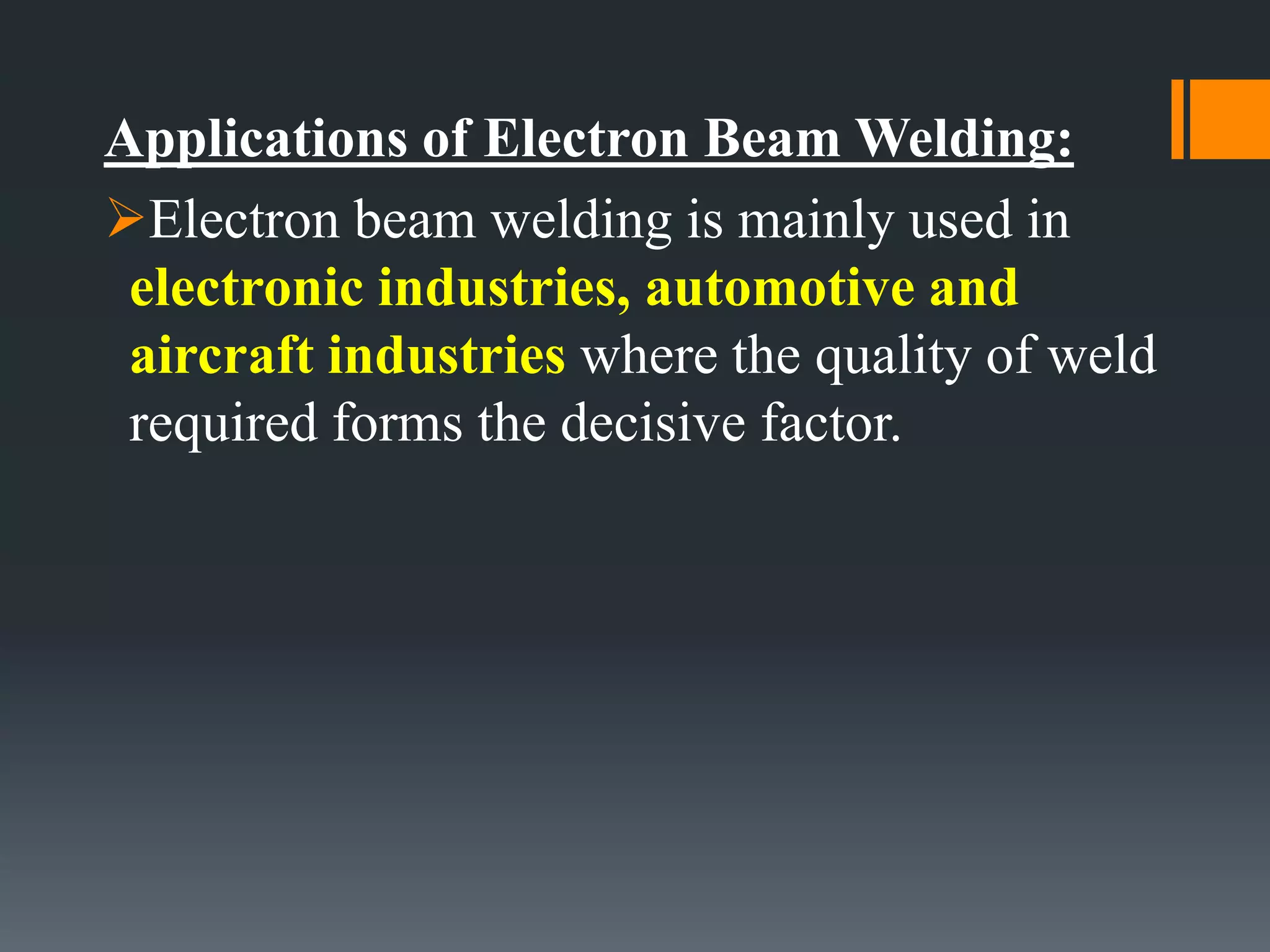 Applications of Electron Beam Welding:
Electron beam welding is mainly used in
electronic industries, automotive and
aircraft industries where the quality of weld
required forms the decisive factor.
 