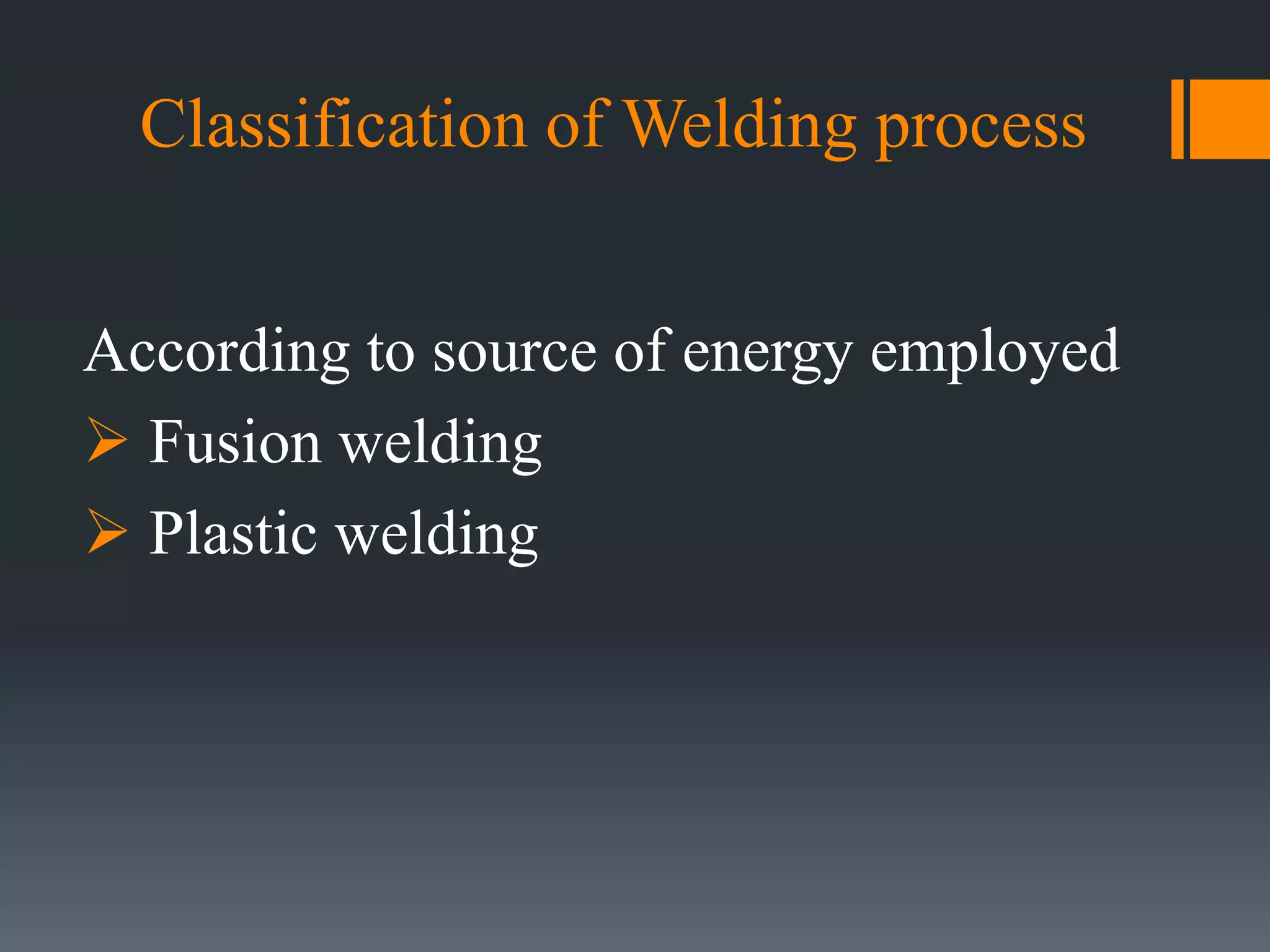 Classification of Welding process
According to source of energy employed
 Fusion welding
 Plastic welding
 