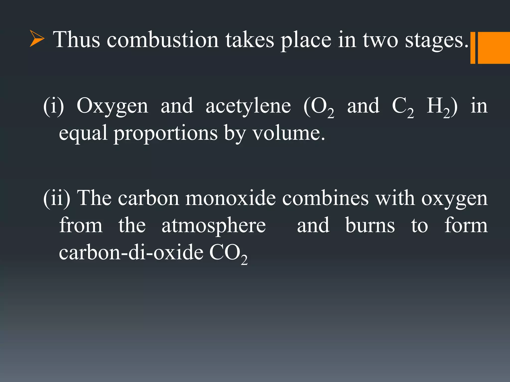  Thus combustion takes place in two stages.
(i) Oxygen and acetylene (O2 and C2 H2) in
equal proportions by volume.
(ii) The carbon monoxide combines with oxygen
from the atmosphere and burns to form
carbon-di-oxide CO2
 
