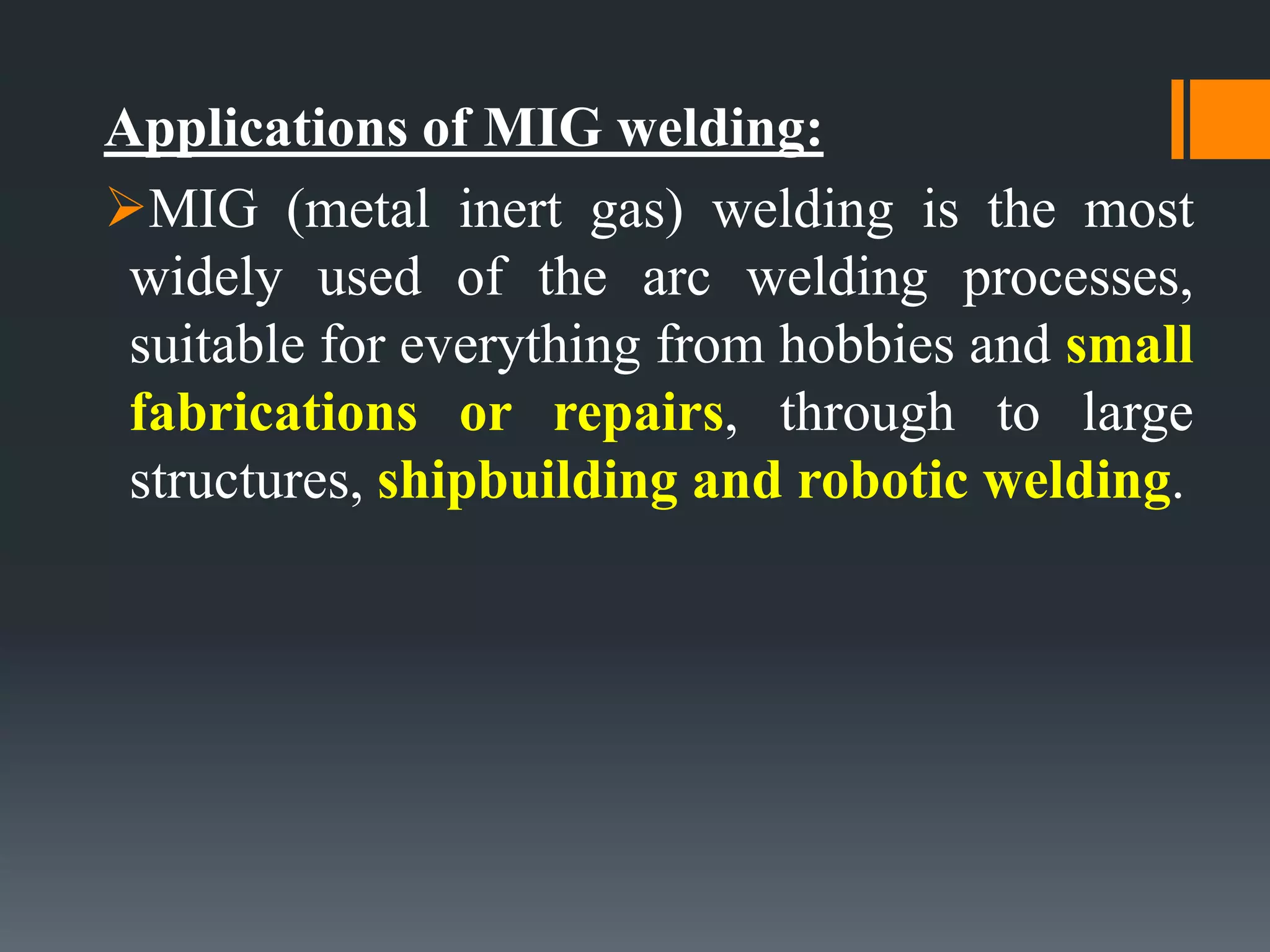 Applications of MIG welding:
MIG (metal inert gas) welding is the most
widely used of the arc welding processes,
suitable for everything from hobbies and small
fabrications or repairs, through to large
structures, shipbuilding and robotic welding.
 