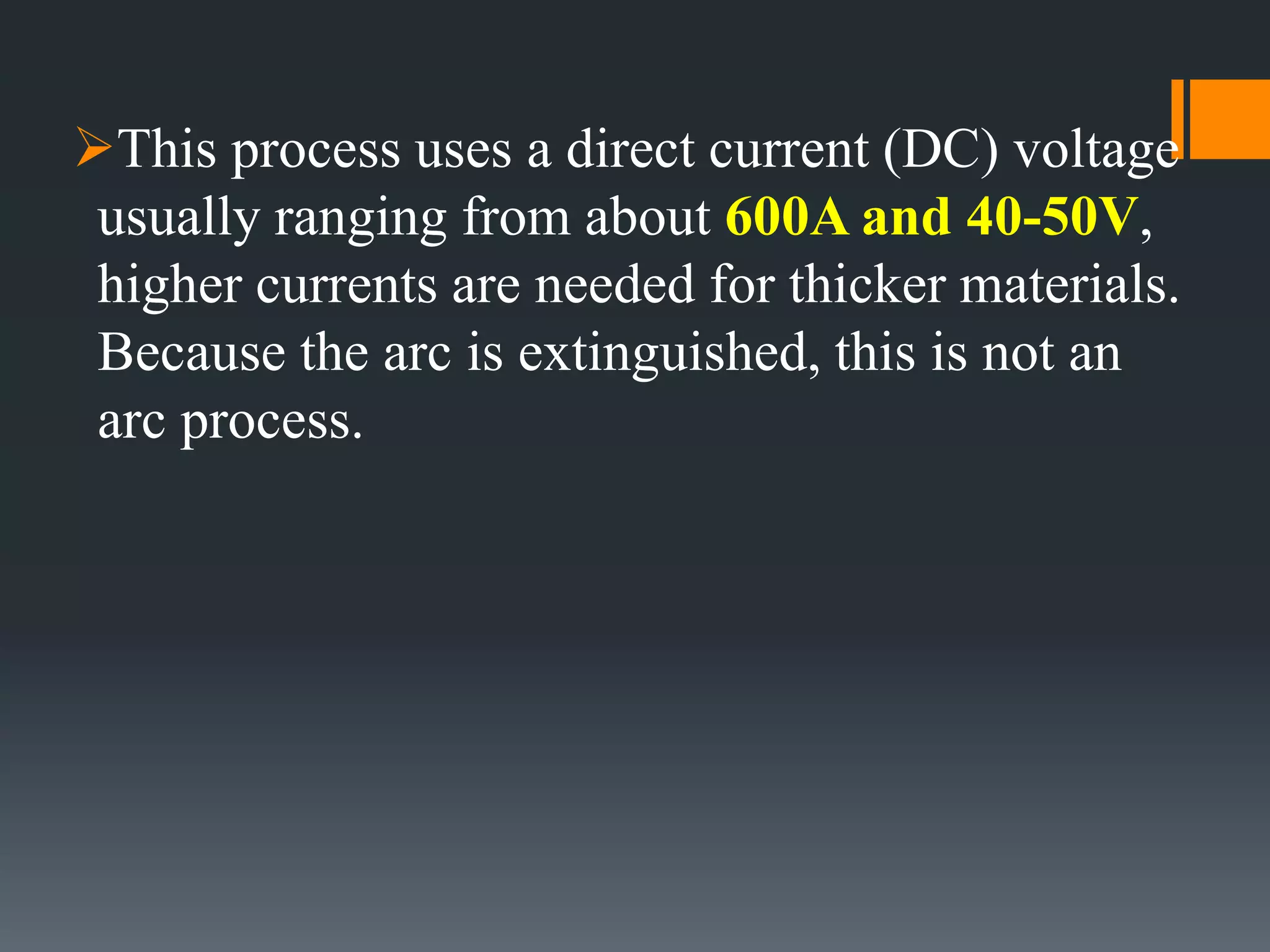 This process uses a direct current (DC) voltage
usually ranging from about 600A and 40-50V,
higher currents are needed for thicker materials.
Because the arc is extinguished, this is not an
arc process.
 