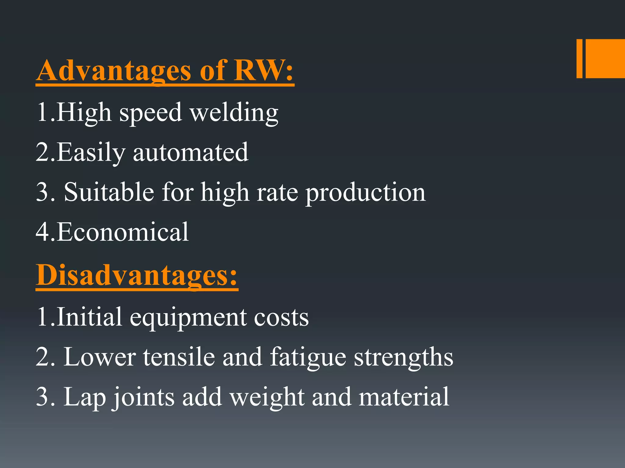 Advantages of RW:
1.High speed welding
2.Easily automated
3. Suitable for high rate production
4.Economical
Disadvantages:
1.Initial equipment costs
2. Lower tensile and fatigue strengths
3. Lap joints add weight and material
 