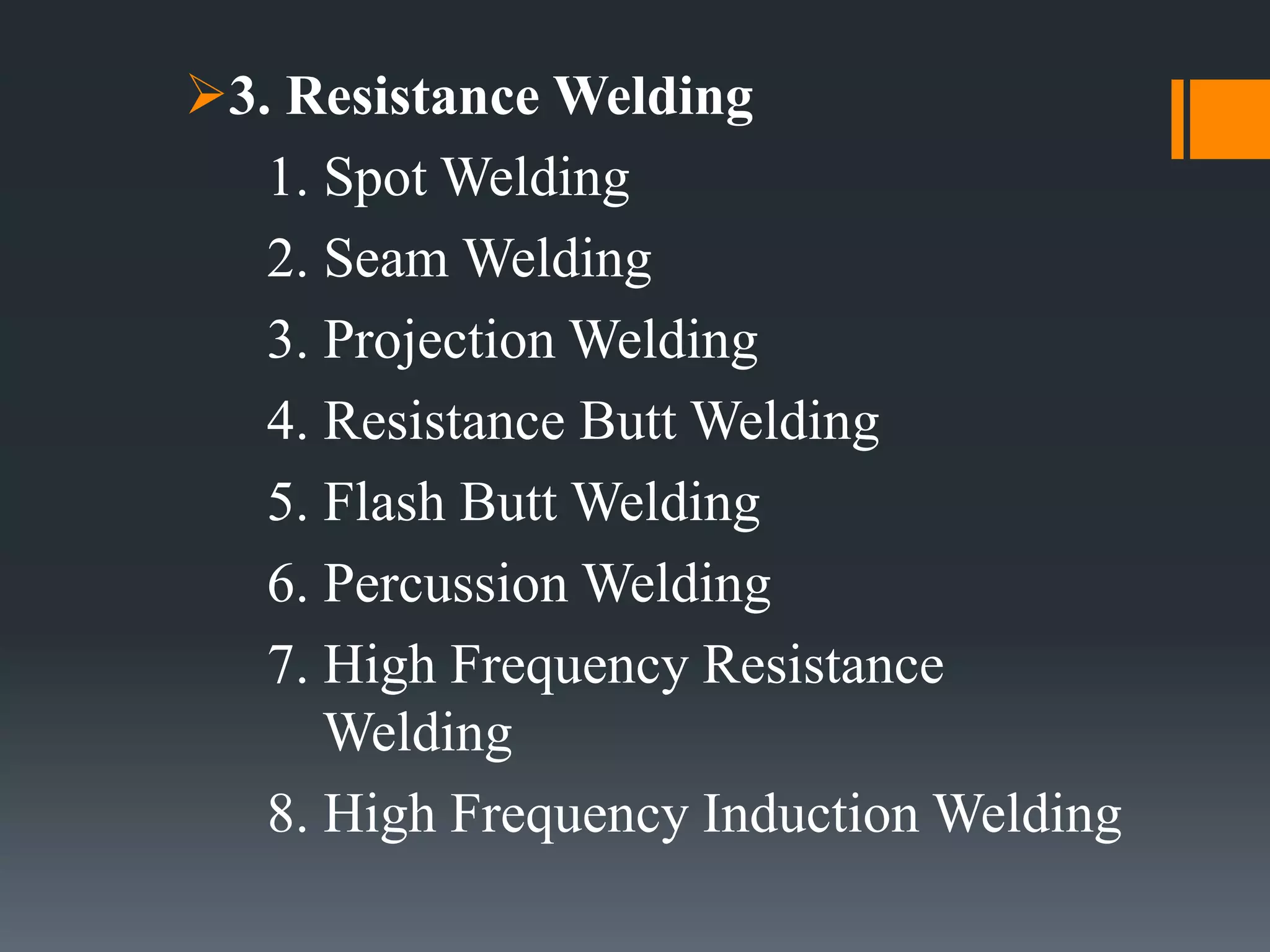 3. Resistance Welding
1. Spot Welding
2. Seam Welding
3. Projection Welding
4. Resistance Butt Welding
5. Flash Butt Welding
6. Percussion Welding
7. High Frequency Resistance
Welding
8. High Frequency Induction Welding
 
