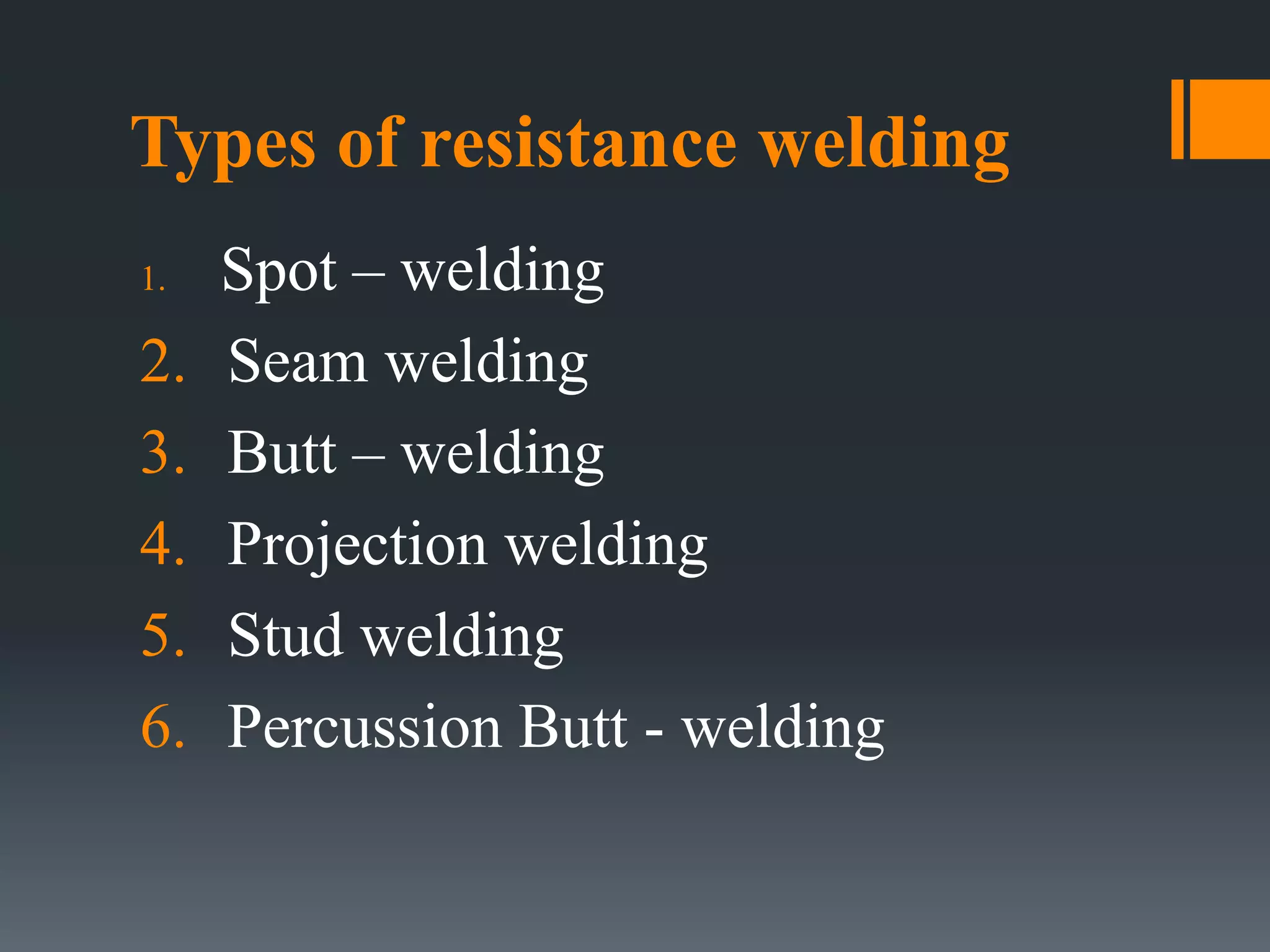 Types of resistance welding
1. Spot – welding
2. Seam welding
3. Butt – welding
4. Projection welding
5. Stud welding
6. Percussion Butt - welding
 
