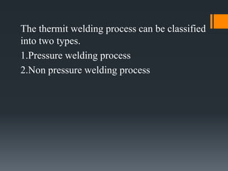 The thermit welding process can be classified
into two types.
1.Pressure welding process
2.Non pressure welding process
 