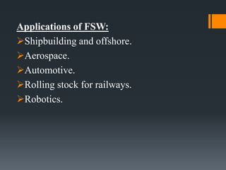 Applications of FSW:
Shipbuilding and offshore.
Aerospace.
Automotive.
Rolling stock for railways.
Robotics.
 