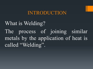 INTRODUCTION
What is Welding?
The process of joining similar
metals by the application of heat is
called “Welding”.
 