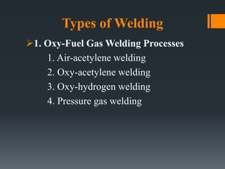 Types of Welding
1. Oxy-Fuel Gas Welding Processes
1. Air-acetylene welding
2. Oxy-acetylene welding
3. Oxy-hydrogen welding
4. Pressure gas welding
 