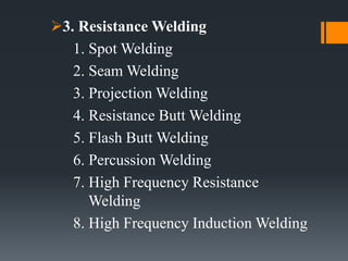 3. Resistance Welding
1. Spot Welding
2. Seam Welding
3. Projection Welding
4. Resistance Butt Welding
5. Flash Butt Welding
6. Percussion Welding
7. High Frequency Resistance
Welding
8. High Frequency Induction Welding
 