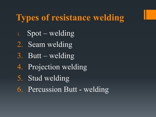 Types of resistance welding
1. Spot – welding
2. Seam welding
3. Butt – welding
4. Projection welding
5. Stud welding
6. Percussion Butt - welding
 