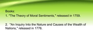 Books:
1. "The Theory of Moral Sentiments," released in 1759.
2. "An Inquiry Into the Nature and Causes of the Wealth of
Nations," released in 1776.
 