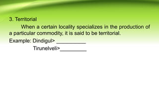 3. Territorial
When a certain locality specializes in the production of
a particular commodity, it is said to be territorial.
Example: Dindigul> __________
Tirunelveli>_________
 