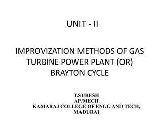 IMPROVIZATION METHODS OF GAS
TURBINE POWER PLANT (OR)
BRAYTON CYCLE
UNIT - II
T.SURESH
AP/MECH
KAMARAJ COLLEGE OF ENGG AND TECH,
MADURAI
 