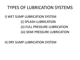 TYPES OF LUBRICATION SYSTEMS
I) WET SUMP LUBRICATION SYSTEM
(i) SPLASH LUBRICATION
(ii) FULL PRESSURE LUBRICATION
(iii) SEMI PRESSURE LUBRICATION
II) DRY SUMP LUBRICATION SYSTEM
 
