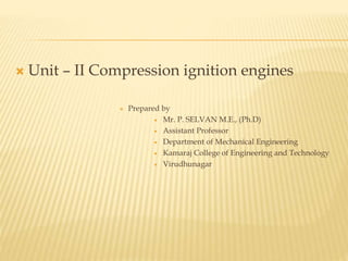  Unit – II Compression ignition engines
 Prepared by
 Mr. P. SELVAN M.E., (Ph.D)
 Assistant Professor
 Department of Mechanical Engineering
 Kamaraj College of Engineering and Technology
 Virudhunagar
 