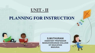 UNIT - II
PLANNING FOR INSTRUCTION
S.MUTHURANI
ASSISTANT PROFESSOR
MANGAYARKARASI COLLEGE
OF EDUCATION
MADURAI.
 
