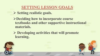 SETTING LESSON GOALS
 Setting realistic goals.
Deciding how to incorporate course
textbooks and other supportive instructional
materials.
 Developing activities that will promote
learning.
 