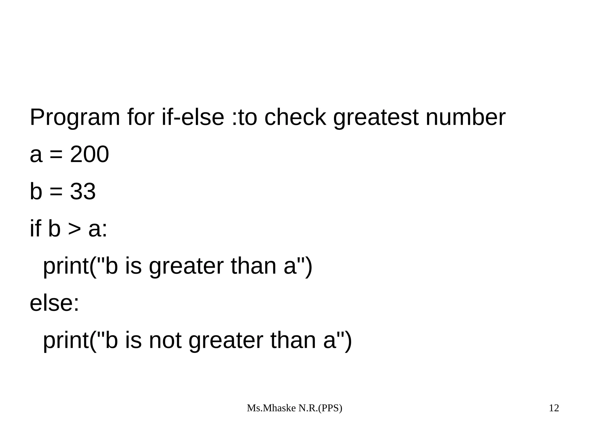 Ms.Mhaske N.R.(PPS) 12
Program for if-else :to check greatest number
a = 200
b = 33
if b > a:
print("b is greater than a")
else:
print("b is not greater than a")
 