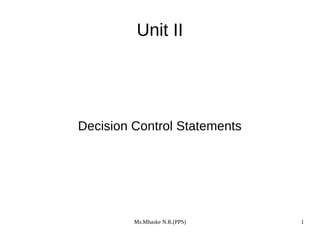 Ms.Mhaske N.R.(PPS) 1
Unit II
Decision Control Statements
 