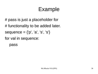 Ms.Mhaske N.R.(PPS) 38
Example
# pass is just a placeholder for
# functionality to be added later.
sequence = {'p', 'a', 's', 's'}
for val in sequence:
pass
 