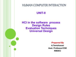 HUMAN COMPUTERINTERACTION
UNIT-II
HCI in the software process
Design Rules
Evaluation Techniques
Universal Design
Prepared By
A.Tamizharasi
Asst. Professor/CSE
RMDEC
 