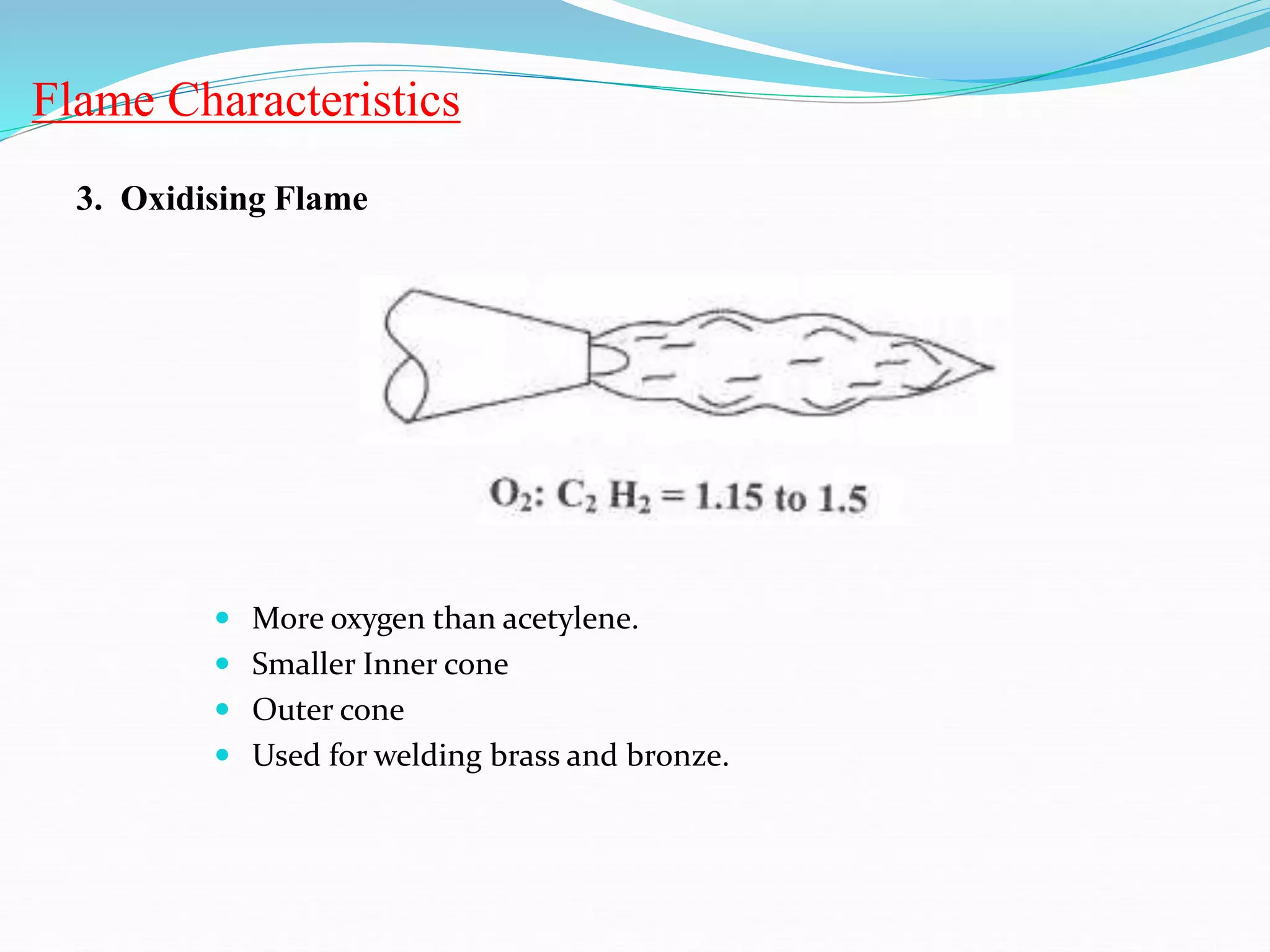 Flame Characteristics
3. Oxidising Flame
 More oxygen than acetylene.
 Smaller Inner cone
 Outer cone
 Used for welding brass and bronze.
 
