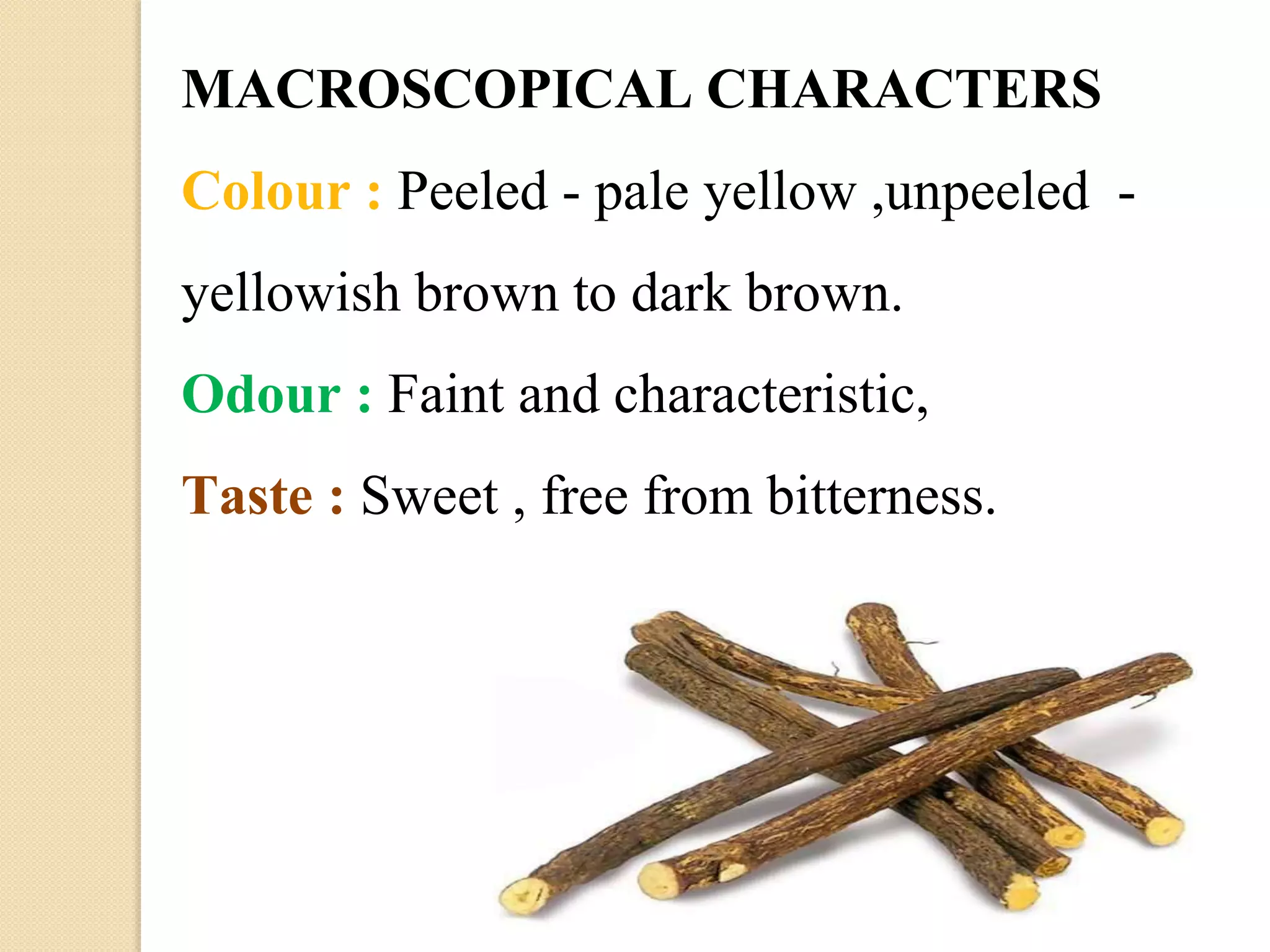 MACROSCOPICAL CHARACTERS
Colour : Peeled - pale yellow ,unpeeled -
yellowish brown to dark brown.
Odour : Faint and characteristic,
Taste : Sweet , free from bitterness.
 