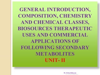 GENERAL INTRODUCTION,
COMPOSITION, CHEMISTRY
AND CHEMICAL CLASSES,
BIOSOURCES THERAPEUTIC
USES AND COMMERCIAL
APPLICATIONS OF
FOLLOWING SECONDARY
METABOLITES
UNIT- II
Dr. R.Karthikeyan
 