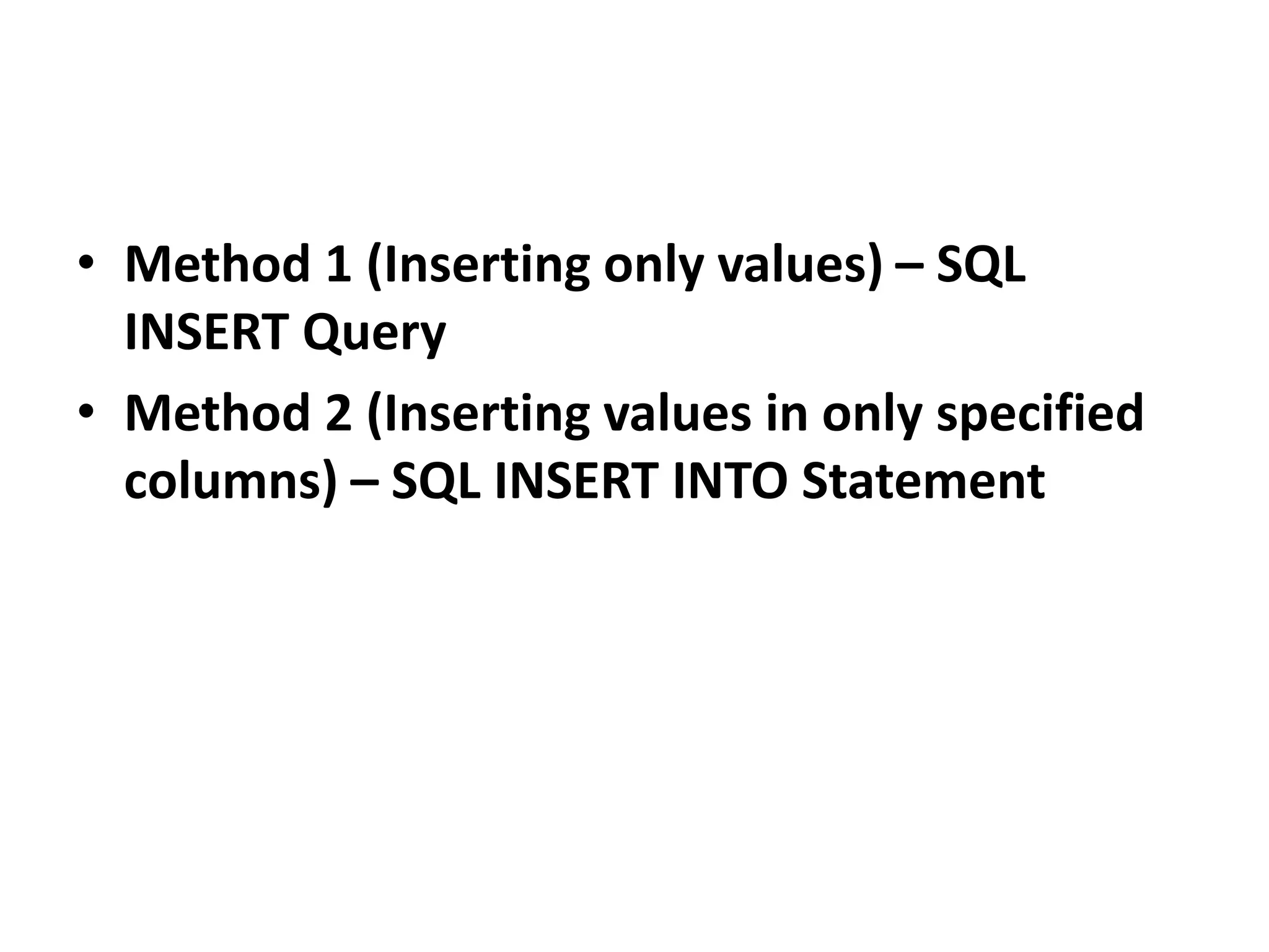 • Method 1 (Inserting only values) – SQL
INSERT Query
• Method 2 (Inserting values in only specified
columns) – SQL INSERT INTO Statement
 