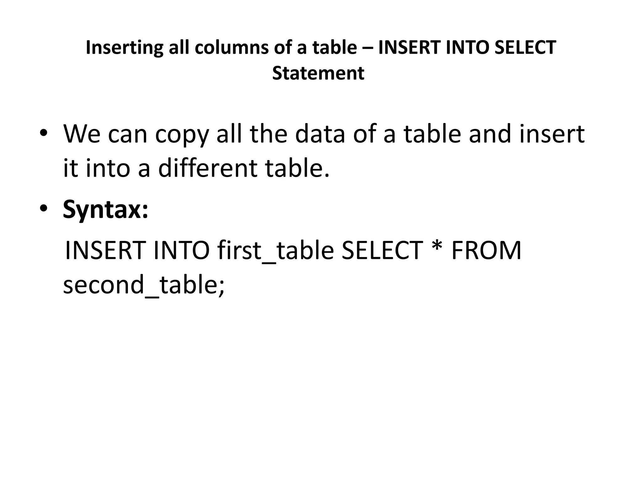 Inserting all columns of a table – INSERT INTO SELECT
Statement
• We can copy all the data of a table and insert
it into a different table.
• Syntax:
INSERT INTO first_table SELECT * FROM
second_table;
 