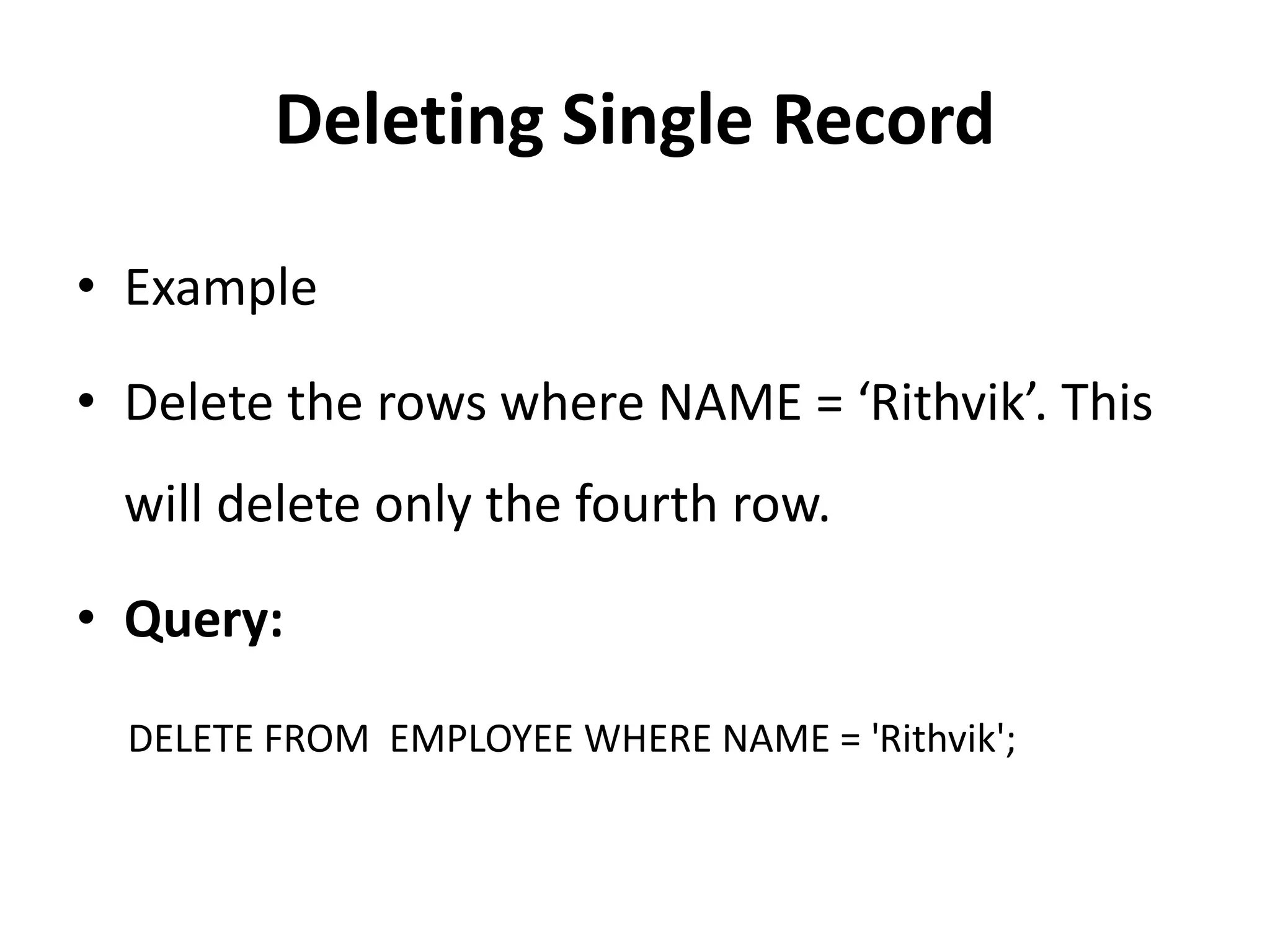 Deleting Single Record
• Example
• Delete the rows where NAME = ‘Rithvik’. This
will delete only the fourth row.
• Query:
DELETE FROM EMPLOYEE WHERE NAME = 'Rithvik';
 