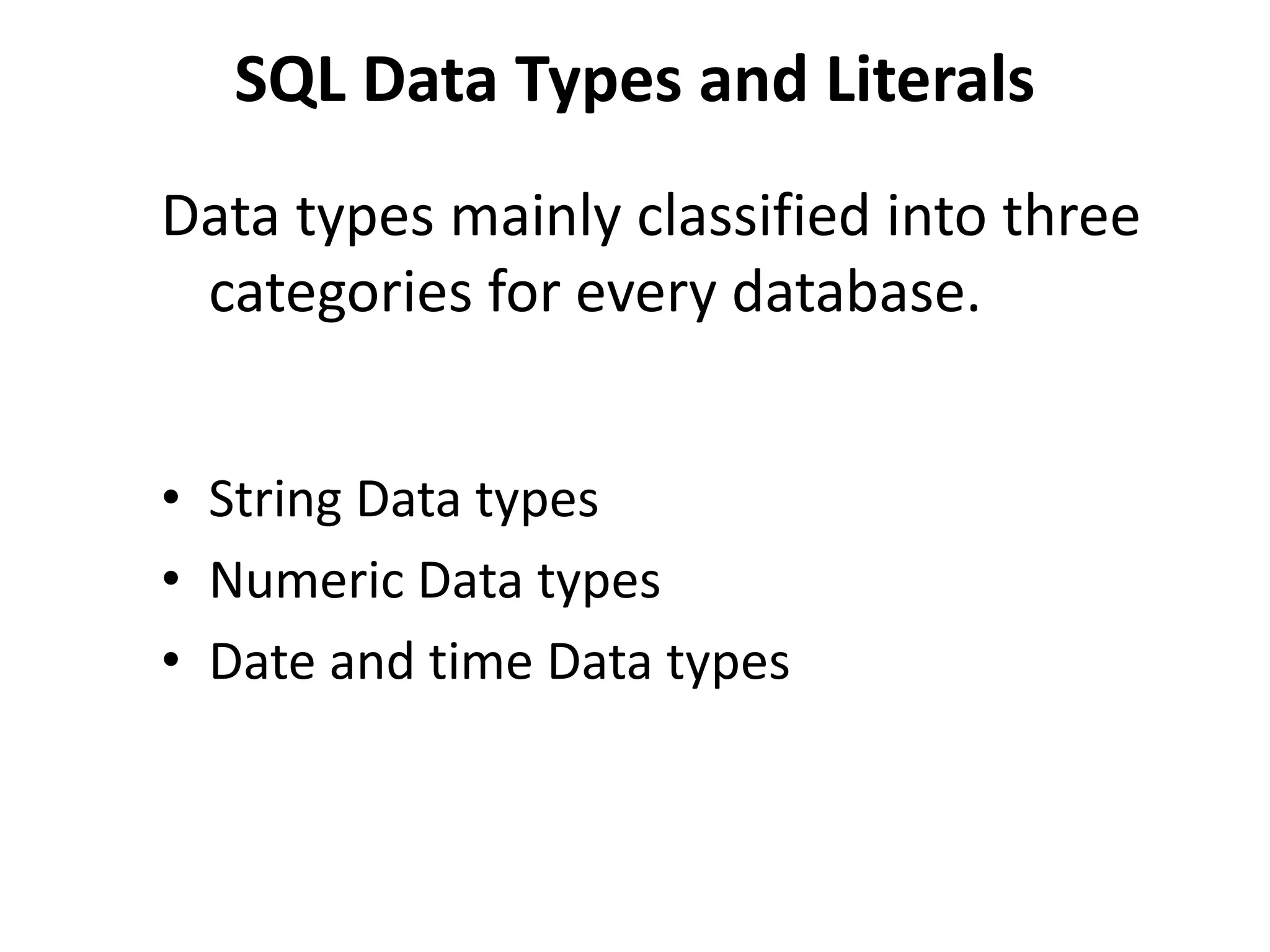 SQL Data Types and Literals
Data types mainly classified into three
categories for every database.
• String Data types
• Numeric Data types
• Date and time Data types
 
