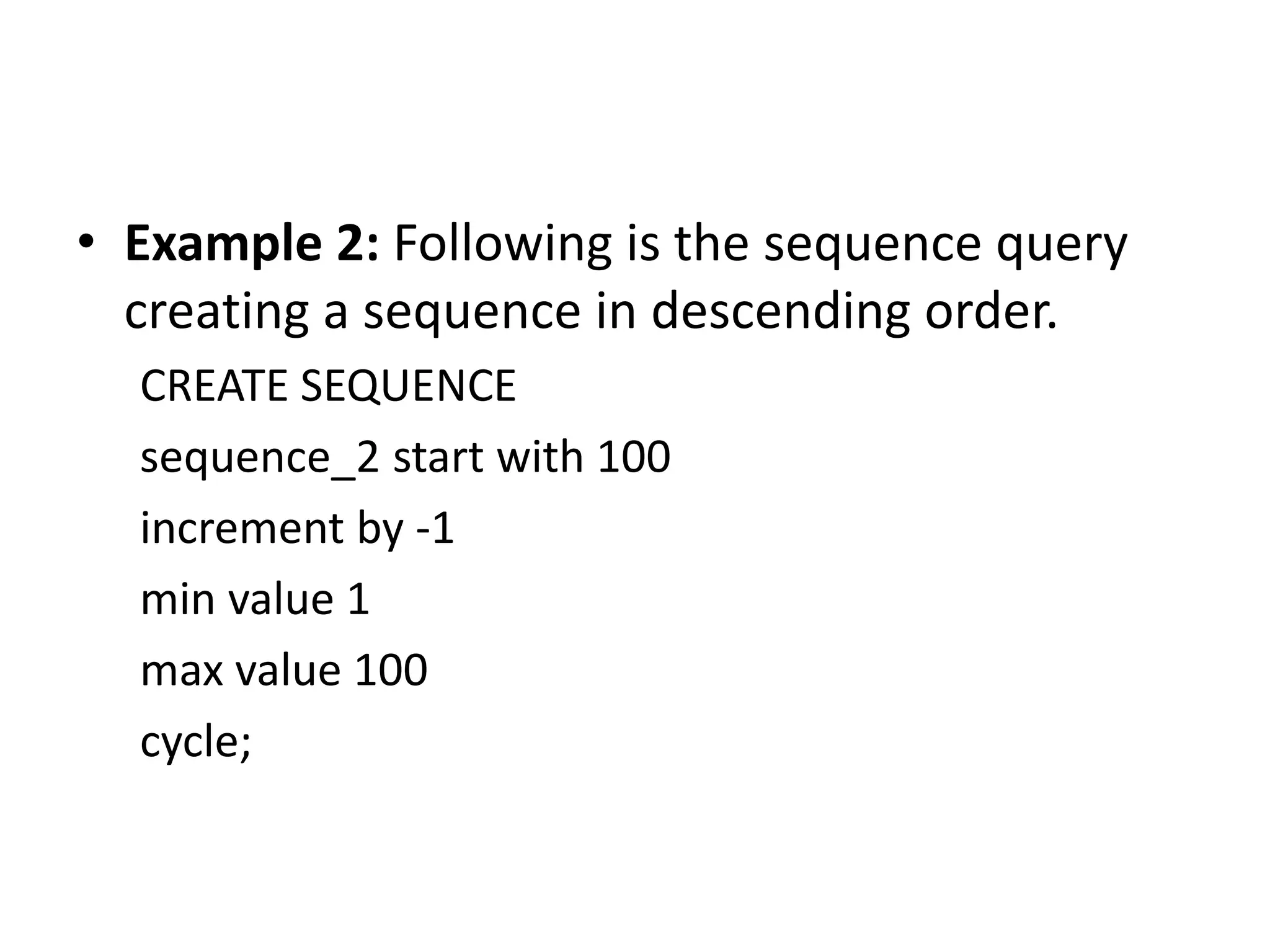 • Example 2: Following is the sequence query
creating a sequence in descending order.
CREATE SEQUENCE
sequence_2 start with 100
increment by -1
min value 1
max value 100
cycle;
 
