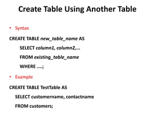 Create Table Using Another Table
• Syntax
CREATE TABLE new_table_name AS
SELECT column1, column2,...
FROM existing_table_name
WHERE ....;
• Example
CREATE TABLE TestTable AS
SELECT customername, contactname
FROM customers;
 