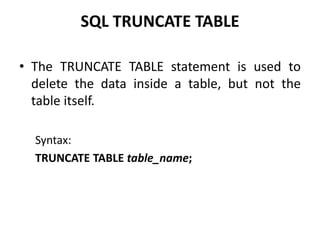 SQL TRUNCATE TABLE
• The TRUNCATE TABLE statement is used to
delete the data inside a table, but not the
table itself.
Syntax:
TRUNCATE TABLE table_name;
 