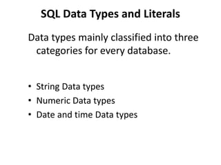 SQL Data Types and Literals
Data types mainly classified into three
categories for every database.
• String Data types
• Numeric Data types
• Date and time Data types
 