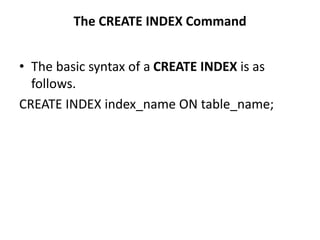 The CREATE INDEX Command
• The basic syntax of a CREATE INDEX is as
follows.
CREATE INDEX index_name ON table_name;
 