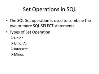 Set Operations in SQL
• The SQL Set operation is used to combine the
two or more SQL SELECT statements.
• Types of Set Operation
Union
UnionAll
Intersect
Minus
 